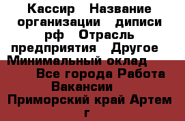 Кассир › Название организации ­ диписи.рф › Отрасль предприятия ­ Другое › Минимальный оклад ­ 30 000 - Все города Работа » Вакансии   . Приморский край,Артем г.